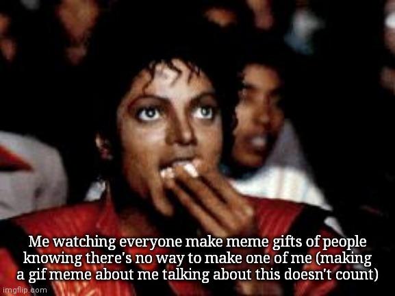 michael jackson eating popcorn | Me watching everyone make meme gifts of people knowing there's no way to make one of me (making a gif meme about me talking about this doesn't count) | image tagged in michael jackson eating popcorn | made w/ Imgflip meme maker