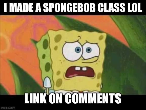 Ass | I MADE A SPONGEBOB CLASS LOL; LINK ON COMMENTS | image tagged in i'm ugly and i'm proud | made w/ Imgflip meme maker
