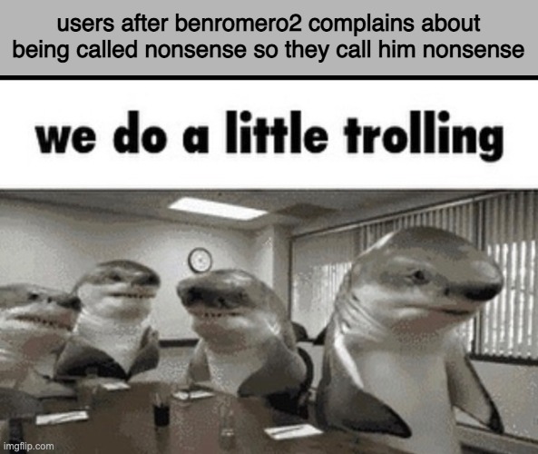 we do a little trolling | users after benromero2 complains about being called nonsense so they call him nonsense | image tagged in we do a little trolling | made w/ Imgflip meme maker