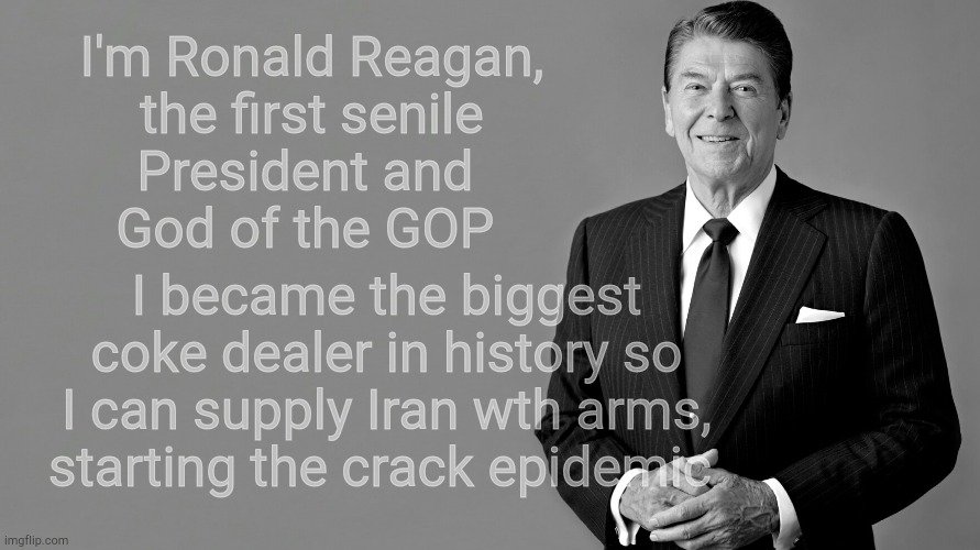 Ronald Reagan | I'm Ronald Reagan, the first senile President and 
     God of the GOP I became the biggest coke dealer in history so I can supply Iran wth  | image tagged in ronald reagan | made w/ Imgflip meme maker