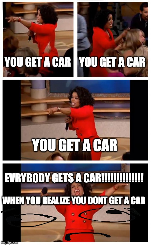 Oprah You Get A Car Everybody Gets A Car | YOU GET A CAR; YOU GET A CAR; YOU GET A CAR; EVRYBODY GETS A CAR!!!!!!!!!!!!!! WHEN YOU REALIZE YOU DONT GET A CAR | image tagged in memes,oprah you get a car everybody gets a car | made w/ Imgflip meme maker