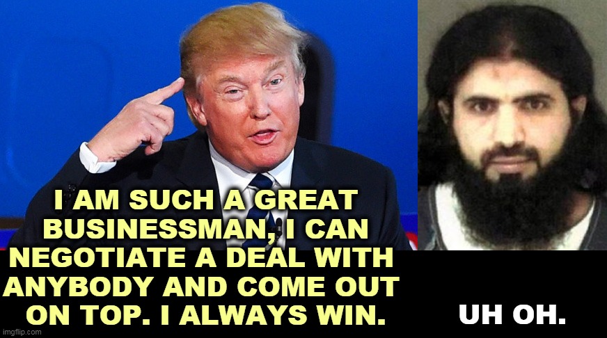 Place your bets, ladies and gentlemen. | I AM SUCH A GREAT BUSINESSMAN, I CAN NEGOTIATE A DEAL WITH 
ANYBODY AND COME OUT 
ON TOP. I ALWAYS WIN. UH OH. | image tagged in trump,poor,businessman,liar,bankruptcy,loser | made w/ Imgflip meme maker