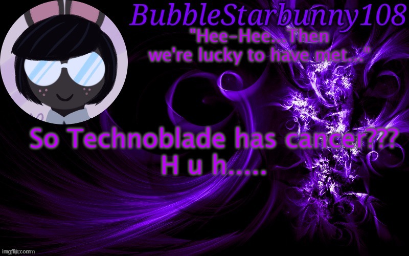 Okay, time to say an extra Hail Mary because of it | So Technoblade has cancer???

H u h..... | image tagged in bubblestarbunny108 template | made w/ Imgflip meme maker