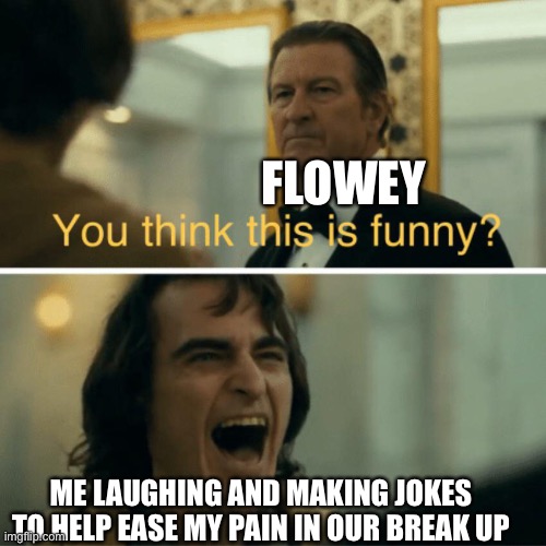 I miss her fr | FLOWEY; ME LAUGHING AND MAKING JOKES TO HELP EASE MY PAIN IN OUR BREAK UP | image tagged in you think this is funny | made w/ Imgflip meme maker