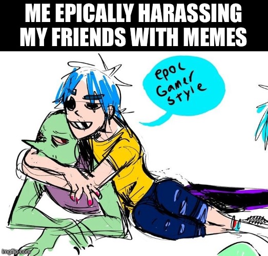 Day63 of making memes from photos of characters I live until I love myself | ME EPICALLY HARASSING MY FRIENDS WITH MEMES | image tagged in gorillaz,friends,memes | made w/ Imgflip meme maker