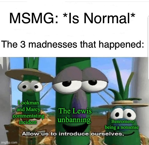 The big 3 | MSMG: *Is Normal*; The 3 madnesses that happened:; Lookman and Marcy commentating incident; The Lewis unbanning; Benromero being a nonsense | image tagged in allow us to introduce ourselves | made w/ Imgflip meme maker
