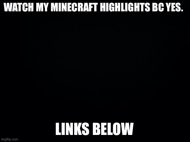 hehe |  WATCH MY MINECRAFT HIGHLIGHTS BC YES. LINKS BELOW | image tagged in black background | made w/ Imgflip meme maker