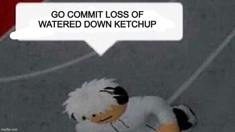 Loss of watered down ketchup | GO COMMIT LOSS OF WATERED DOWN KETCHUP | image tagged in go commit x | made w/ Imgflip meme maker