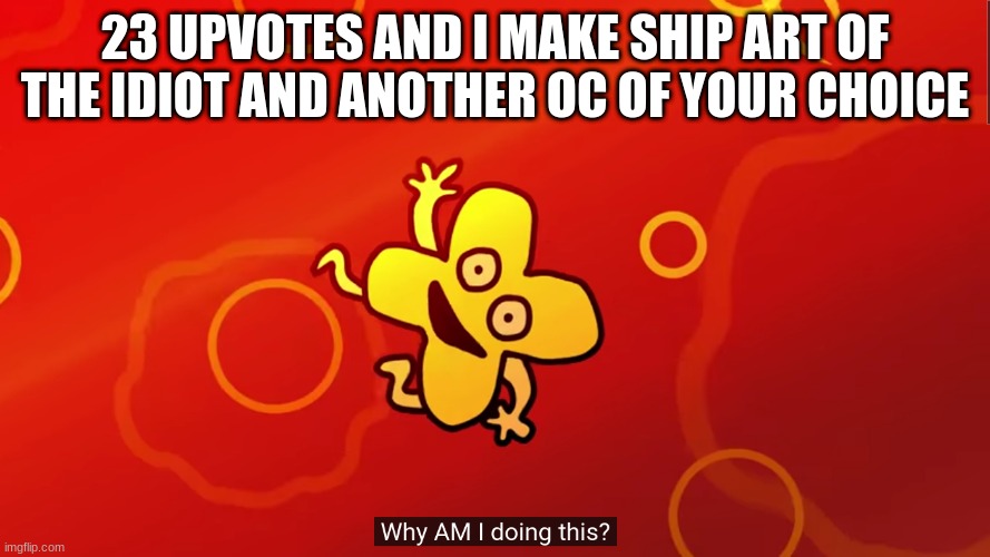 please dont upvote | 23 UPVOTES AND I MAKE SHIP ART OF THE IDIOT AND ANOTHER OC OF YOUR CHOICE | image tagged in why am i doing this x bfb | made w/ Imgflip meme maker