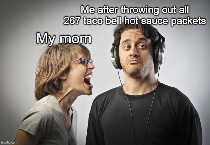 Years of collection wasted! | Me after throwing out all 267 taco bell hot sauce packets; My mom | image tagged in ignore | made w/ Imgflip meme maker