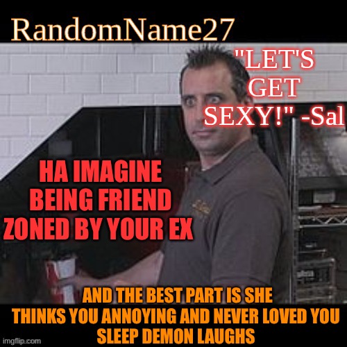She doesn’t love me… she never did | HA IMAGINE BEING FRIEND ZONED BY YOUR EX; AND THE BEST PART IS SHE THINKS YOU ANNOYING AND NEVER LOVED YOU 
SLEEP DEMON LAUGHS | image tagged in my new temp | made w/ Imgflip meme maker