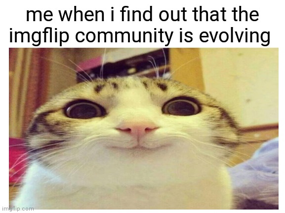 me when i find out that the imgflip community is evolving | image tagged in happy | made w/ Imgflip meme maker