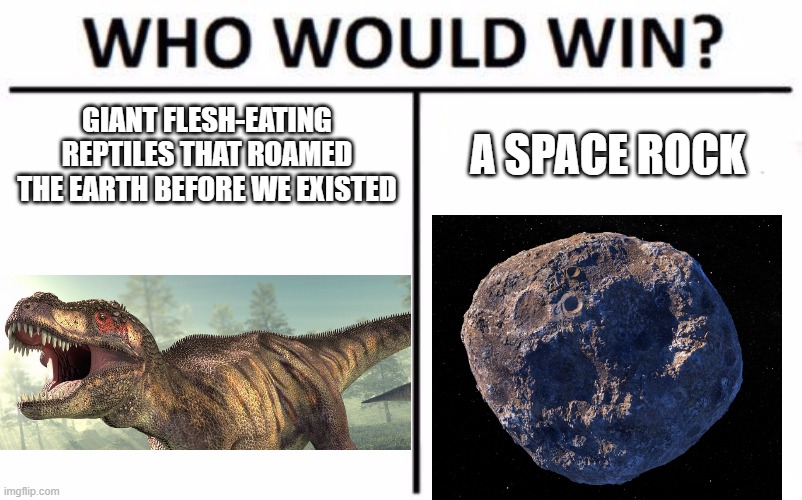 Who Would Win? |  GIANT FLESH-EATING REPTILES THAT ROAMED THE EARTH BEFORE WE EXISTED; A SPACE ROCK | image tagged in memes,who would win,dinosaur,asteroid,extinction | made w/ Imgflip meme maker