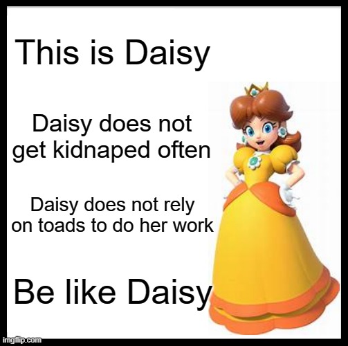 Be Like Bill Meme | This is Daisy; Daisy does not get kidnaped often; Daisy does not rely on toads to do her work; Be like Daisy | image tagged in memes,be like bill | made w/ Imgflip meme maker