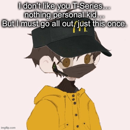 BOBS OR VEGANA WHICHEVER WILL IT BE- | I don’t like you T-Series… nothing personal kid…
But I must go all out, just this once. | image tagged in mcdonalds venus | made w/ Imgflip meme maker