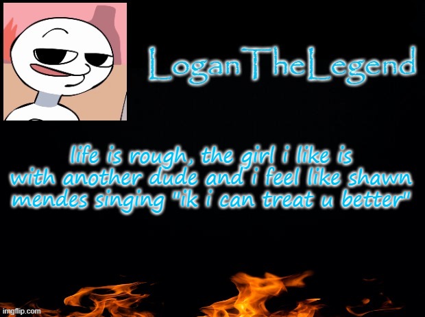 Logan Template | life is rough, the girl i like is with another dude and i feel like shawn mendes singing "ik i can treat u better" | image tagged in logan template | made w/ Imgflip meme maker