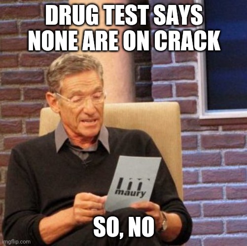 maurey | DRUG TEST SAYS NONE ARE ON CRACK SO, NO | image tagged in maurey | made w/ Imgflip meme maker