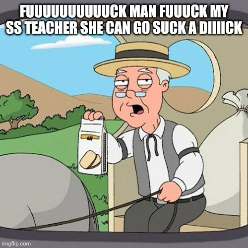 Shannon griffin | FUUUUUUUUUUCK MAN FUUUCK MY SS TEACHER SHE CAN GO SUCK A DIIIICK | image tagged in memes,pepperidge farm remembers | made w/ Imgflip meme maker