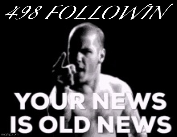 wait do we have to stop spamming now that we lost 2 :( | 498 FOLLOWIN | image tagged in your news is old news | made w/ Imgflip meme maker