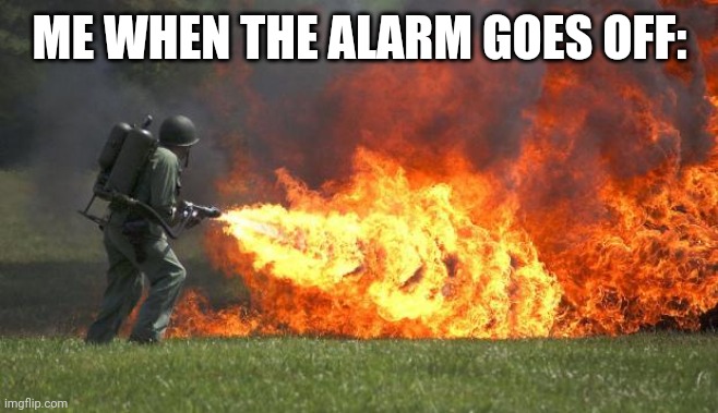 flamethrower | ME WHEN THE ALARM GOES OFF: | image tagged in flamethrower | made w/ Imgflip meme maker