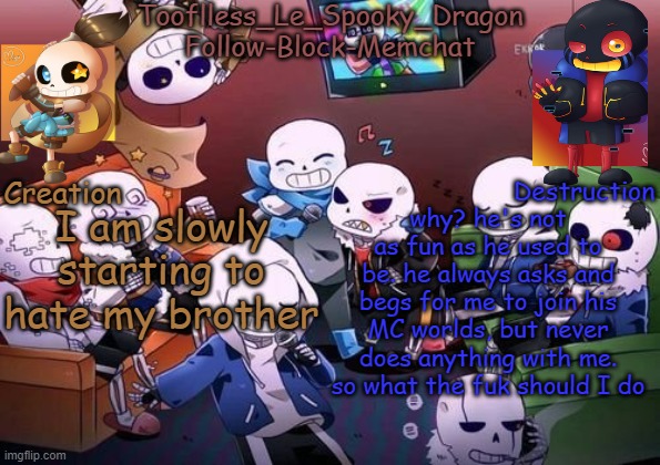 I'm mad and upset | I am slowly starting to hate my brother; why? he's not as fun as he used to be. he always asks and begs for me to join his MC worlds, but never does anything with me. so what the fuk should I do | image tagged in tooflless's undertale temp | made w/ Imgflip meme maker