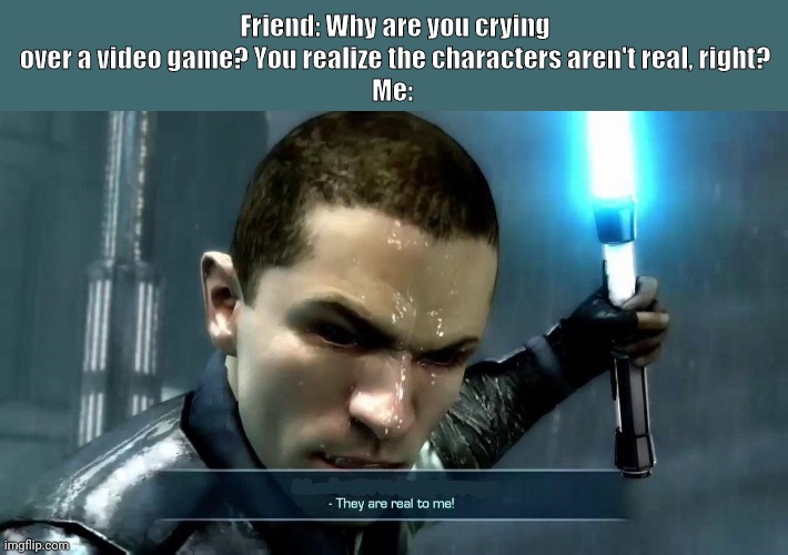 Friend: Why are you crying over a video game? You realize the characters aren't real, right?
Me: | image tagged in star wars | made w/ Imgflip meme maker
