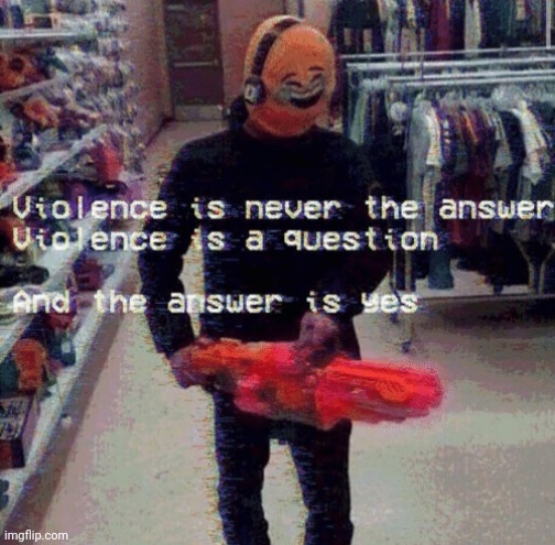 Violence is never the answer | image tagged in violence is never the answer | made w/ Imgflip meme maker