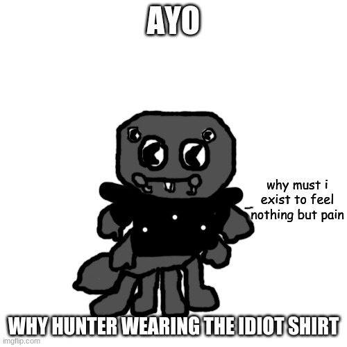 da froq | AYO; why must i exist to feel nothing but pain; WHY HUNTER WEARING THE IDIOT SHIRT | made w/ Imgflip meme maker