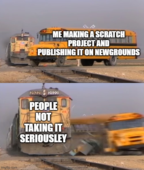 A train hitting a school bus | ME MAKING A SCRATCH PROJECT AND PUBLISHING IT ON NEWGROUNDS; PEOPLE NOT TAKING IT SERIOUSLEY | image tagged in a train hitting a school bus | made w/ Imgflip meme maker