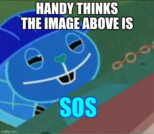 SOS | HANDY THINKS THE IMAGE ABOVE IS | image tagged in sos | made w/ Imgflip meme maker