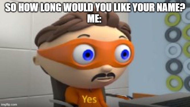 YES | SO HOW LONG WOULD YOU LIKE YOUR NAME?
ME: | image tagged in yes | made w/ Imgflip meme maker