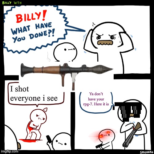 Billy, What Have You Done | I shot everyone i see; Ya don’t have your rpg-7. Here it is | image tagged in billy what have you done | made w/ Imgflip meme maker