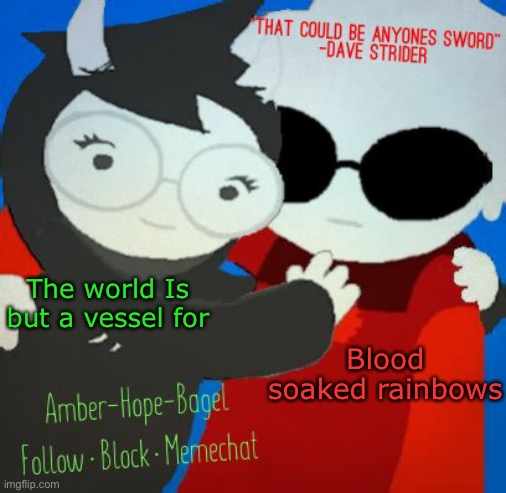The world Is but a vessel for; Blood soaked rainbows | image tagged in ambers davejade temp | made w/ Imgflip meme maker