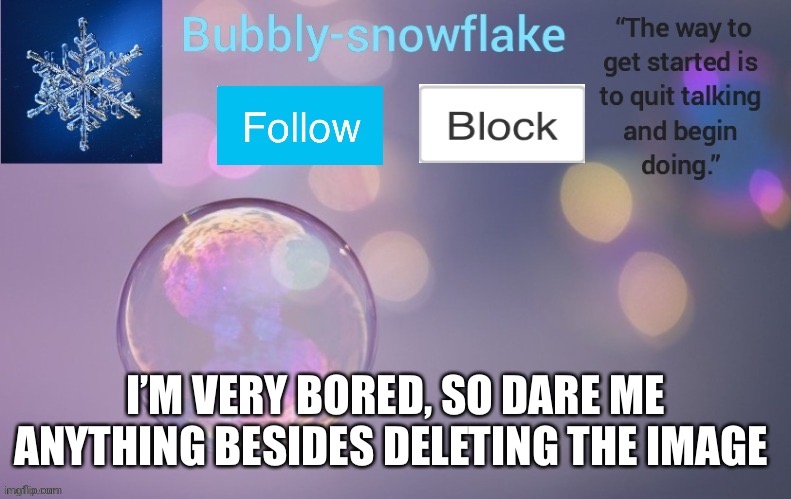 Bubbly-snowflake’s template | I’M VERY BORED, SO DARE ME ANYTHING BESIDES DELETING THE IMAGE | image tagged in bubbly-snowflake s template | made w/ Imgflip meme maker