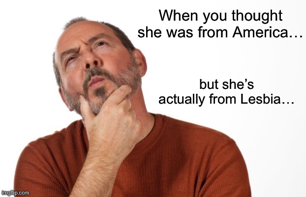 Love it | When you thought she was from America…; but she’s actually from Lesbia… | image tagged in pondering that,funny,memes | made w/ Imgflip meme maker