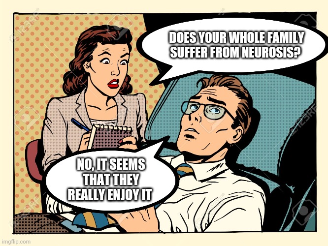 My family does | DOES YOUR WHOLE FAMILY SUFFER FROM NEUROSIS? NO, IT SEEMS THAT THEY REALLY ENJOY IT | image tagged in psychologist | made w/ Imgflip meme maker