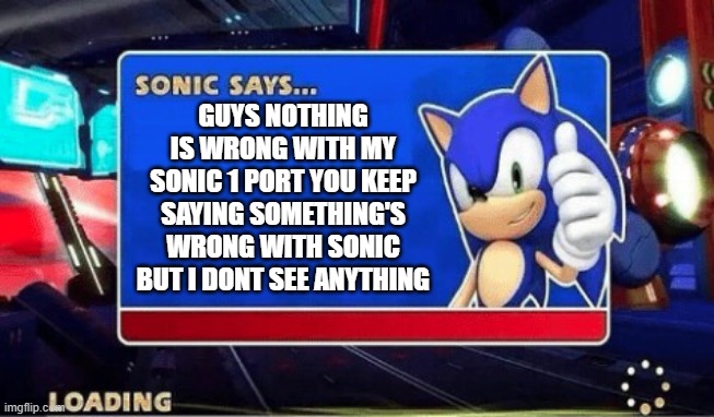 https://imgflip.com/m/SonicFans | GUYS NOTHING IS WRONG WITH MY SONIC 1 PORT YOU KEEP SAYING SOMETHING'S WRONG WITH SONIC BUT I DONT SEE ANYTHING | image tagged in sonic says | made w/ Imgflip meme maker