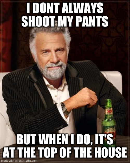 The Most Interesting Man In The World | I DONT ALWAYS SHOOT MY PANTS; BUT WHEN I DO, IT'S AT THE TOP OF THE HOUSE | image tagged in memes,the most interesting man in the world | made w/ Imgflip meme maker