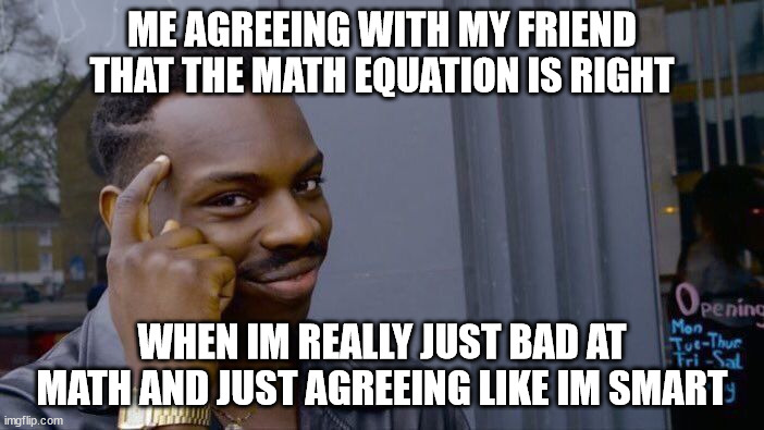 Roll Safe Think About It Meme | ME AGREEING WITH MY FRIEND THAT THE MATH EQUATION IS RIGHT; WHEN IM REALLY JUST BAD AT MATH AND JUST AGREEING LIKE IM SMART | image tagged in memes,roll safe think about it | made w/ Imgflip meme maker