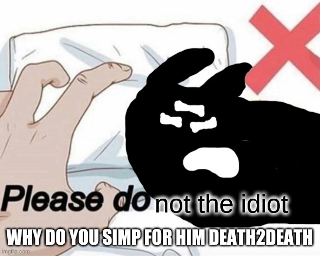 Please do not the idiot | WHY DO YOU SIMP FOR HIM DEATH2DEATH | image tagged in please do not the idiot | made w/ Imgflip meme maker
