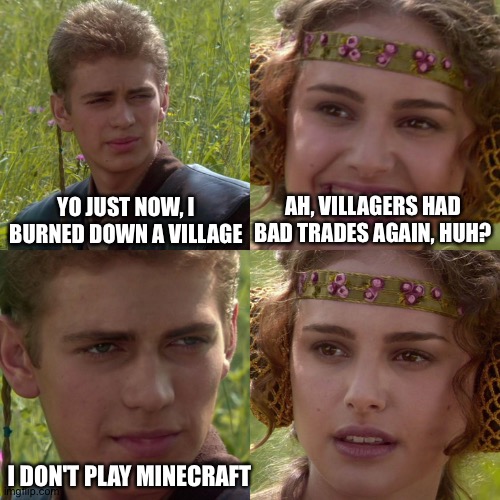 Anakin Padme 4 Panel | YO JUST NOW, I BURNED DOWN A VILLAGE; AH, VILLAGERS HAD BAD TRADES AGAIN, HUH? I DON'T PLAY MINECRAFT | image tagged in anakin padme 4 panel | made w/ Imgflip meme maker