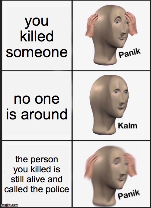 Panik Kalm Panik | you killed someone; no one is around; the person you killed is still alive and called the police | image tagged in memes,panik kalm panik | made w/ Imgflip meme maker