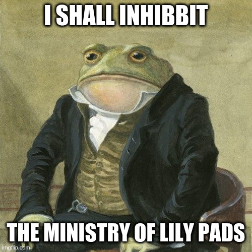 Why not? | I SHALL INHIBBIT; THE MINISTRY OF LILY PADS | image tagged in gentlemen it is with great pleasure to inform you that | made w/ Imgflip meme maker