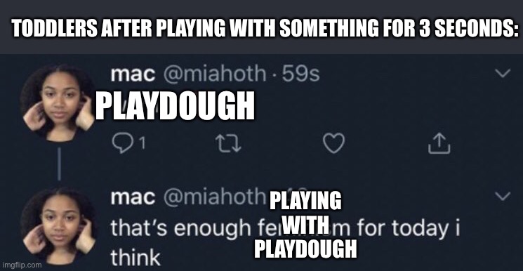 people with young sisters can relate | TODDLERS AFTER PLAYING WITH SOMETHING FOR 3 SECONDS:; PLAYDOUGH; PLAYING WITH PLAYDOUGH | image tagged in that's enough x for today i think,toddlers are crazy i swear,relatable | made w/ Imgflip meme maker