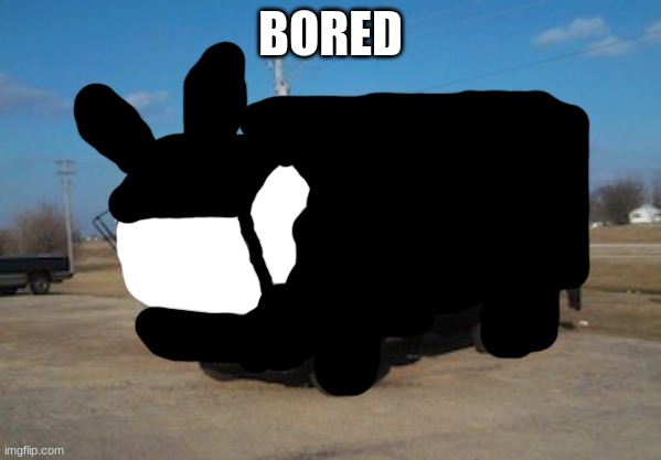 THE IDIOT TRUCK | BORED | image tagged in the idiot truck | made w/ Imgflip meme maker