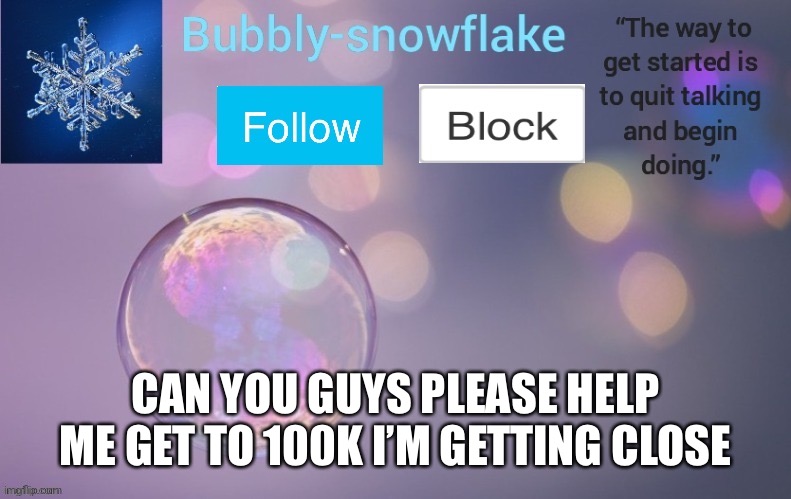 Bubbly-snowflake’s template | CAN YOU GUYS PLEASE HELP ME GET TO 100K I’M GETTING CLOSE | image tagged in bubbly-snowflake s template | made w/ Imgflip meme maker