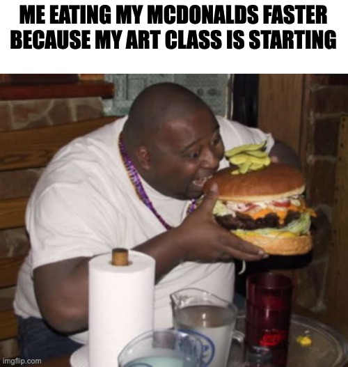 Help, my class is starting and I haven't finished my food | ME EATING MY MCDONALDS FASTER BECAUSE MY ART CLASS IS STARTING | image tagged in fat guy eating burger | made w/ Imgflip meme maker