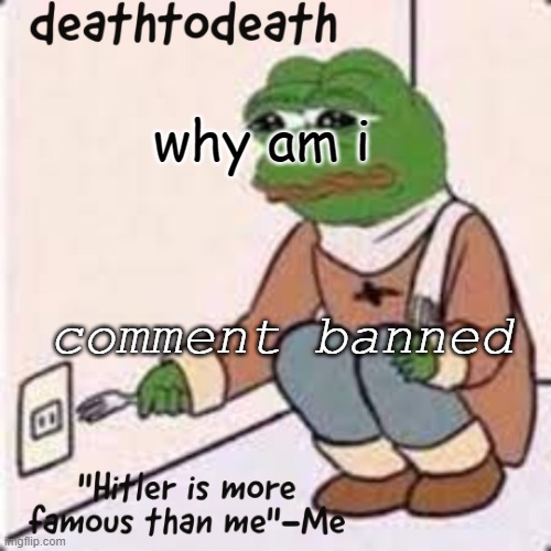 deathtodeath template | why am i; comment banned | image tagged in deathtodeath template | made w/ Imgflip meme maker
