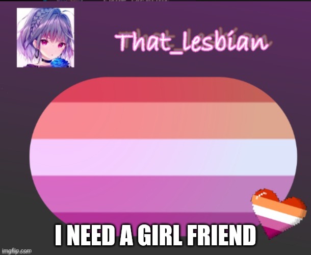 Hehe | I NEED A GIRL FRIEND | image tagged in that lesbian | made w/ Imgflip meme maker