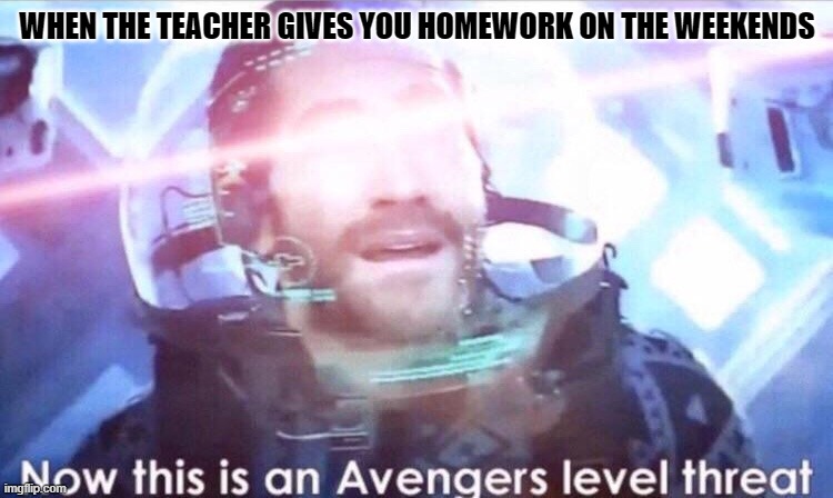 Now this is an avengers level threat | WHEN THE TEACHER GIVES YOU HOMEWORK ON THE WEEKENDS | image tagged in now this is an avengers level threat | made w/ Imgflip meme maker